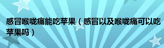 感冒喉嚨痛能吃蘋(píng)果（感冒以及喉嚨痛可以吃蘋(píng)果嗎）