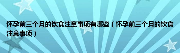 懷孕前三個(gè)月的飲食注意事項(xiàng)有哪些（懷孕前三個(gè)月的飲食注意事項(xiàng)）