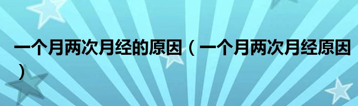 一個(gè)月兩次月經(jīng)的原因（一個(gè)月兩次月經(jīng)原因）