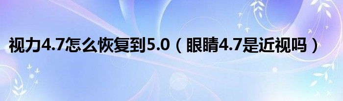 視力4.7怎么恢復到5.0（眼睛4.7是近視嗎）