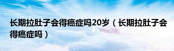 長(zhǎng)期拉肚子會(huì)得癌癥嗎20歲（長(zhǎng)期拉肚子會(huì)得癌癥嗎）