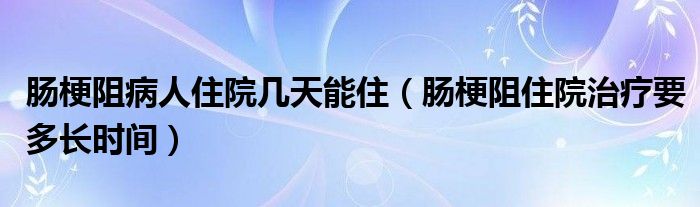 腸梗阻病人住院幾天能?。c梗阻住院治療要多長時(shí)間）