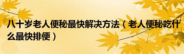 八十歲老人便秘最快解決方法（老人便秘吃什么最快排便）