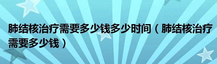 肺結(jié)核治療需要多少錢多少時間（肺結(jié)核治療需要多少錢）