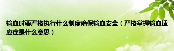 輸血時要嚴(yán)格執(zhí)行什么制度確保輸血安全（嚴(yán)格掌握輸血適應(yīng)癥是什么意思）