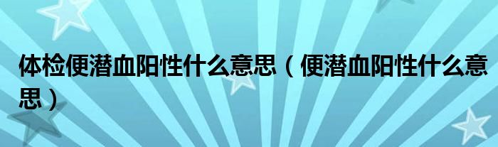 體檢便潛血陽性什么意思（便潛血陽性什么意思）