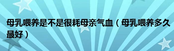 母乳喂養(yǎng)是不是很耗母親氣血（母乳喂養(yǎng)多久最好）