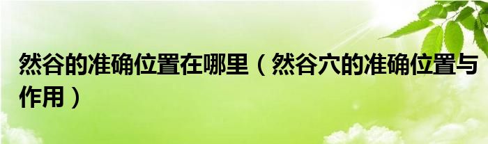 然谷的準(zhǔn)確位置在哪里（然谷穴的準(zhǔn)確位置與作用）