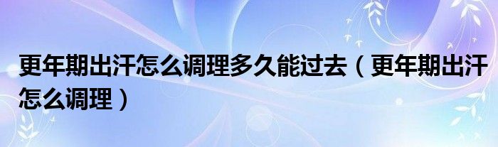 更年期出汗怎么調(diào)理多久能過(guò)去（更年期出汗怎么調(diào)理）