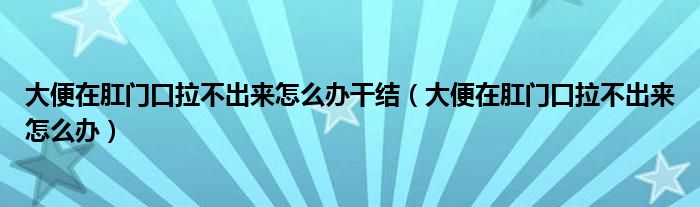 大便在肛門口拉不出來怎么辦干結(jié)（大便在肛門口拉不出來怎么辦）