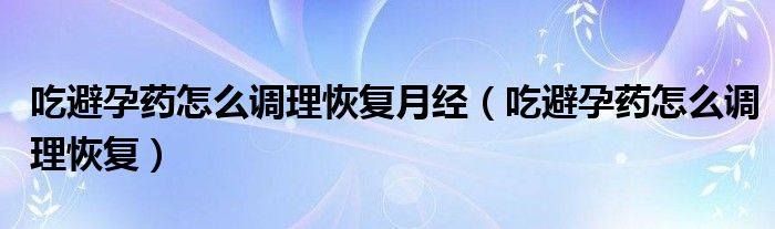 吃避孕藥怎么調(diào)理恢復(fù)月經(jīng)（吃避孕藥怎么調(diào)理恢復(fù)）