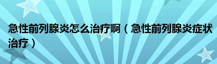 急性前列腺炎怎么治療啊（急性前列腺炎癥狀治療）