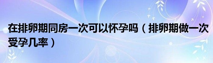 在排卵期同房一次可以懷孕嗎（排卵期做一次受孕幾率）