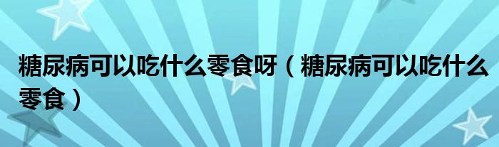 糖尿病可以吃什么零食呀（糖尿病可以吃什么零食）