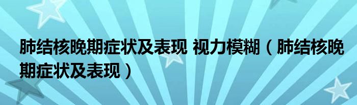 肺結(jié)核晚期癥狀及表現(xiàn) 視力模糊（肺結(jié)核晚期癥狀及表現(xiàn)）