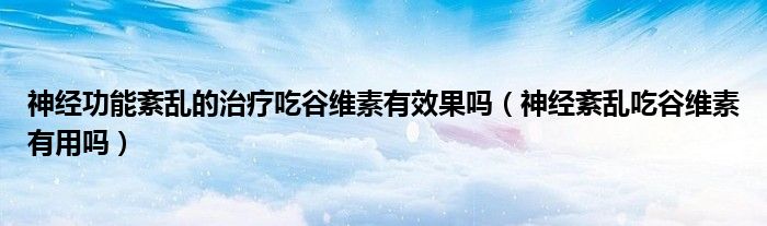 神經(jīng)功能紊亂的治療吃谷維素有效果嗎（神經(jīng)紊亂吃谷維素有用嗎）