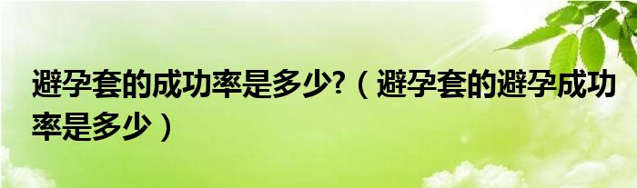 避孕套的成功率是多少?（避孕套的避孕成功率是多少）