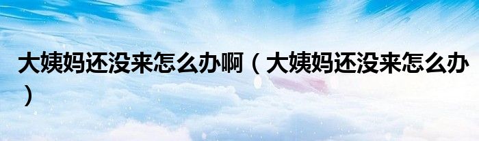 大姨媽還沒(méi)來(lái)怎么辦?。ù笠虌屵€沒(méi)來(lái)怎么辦）