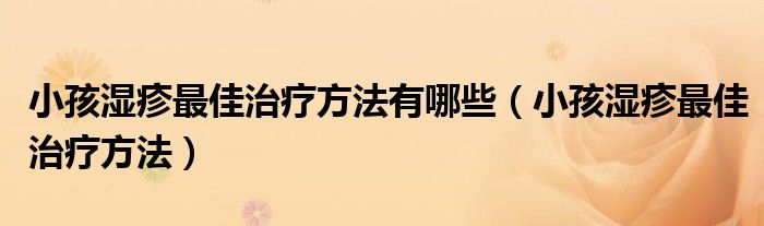 小孩濕疹最佳治療方法有哪些（小孩濕疹最佳治療方法）