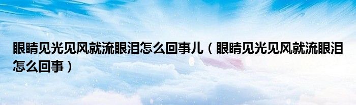 眼睛見光見風(fēng)就流眼淚怎么回事兒（眼睛見光見風(fēng)就流眼淚怎么回事）