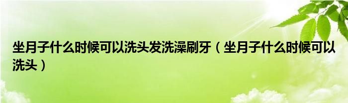 坐月子什么時(shí)候可以洗頭發(fā)洗澡刷牙（坐月子什么時(shí)候可以洗頭）