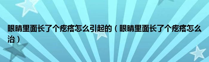 眼睛里面長了個疙瘩怎么引起的（眼睛里面長了個疙瘩怎么治）