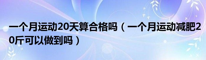 一個月運動20天算合格嗎（一個月運動減肥20斤可以做到嗎）