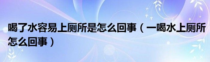 喝了水容易上廁所是怎么回事（一喝水上廁所怎么回事）