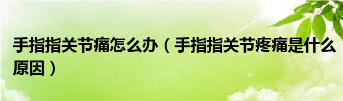 手指指關(guān)節(jié)痛怎么辦（手指指關(guān)節(jié)疼痛是什么原因）