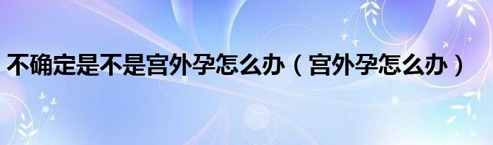 不確定是不是宮外孕怎么辦（宮外孕怎么辦）