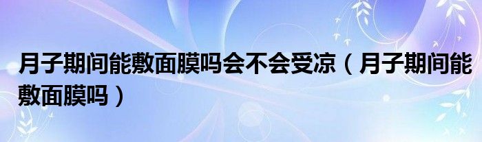 月子期間能敷面膜嗎會(huì)不會(huì)受涼（月子期間能敷面膜嗎）