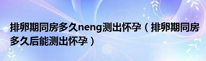 排卵期同房多久neng測(cè)出懷孕（排卵期同房多久后能測(cè)出懷孕）