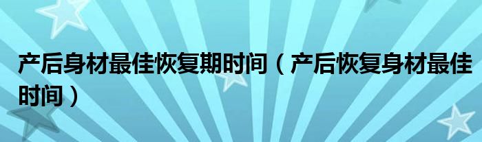 產(chǎn)后身材最佳恢復(fù)期時(shí)間（產(chǎn)后恢復(fù)身材最佳時(shí)間）