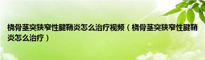 橈骨莖突狹窄性腱鞘炎怎么治療視頻（橈骨莖突狹窄性腱鞘炎怎么治療）