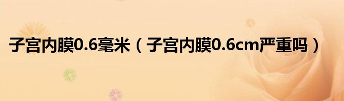 子宮內(nèi)膜0.6毫米（子宮內(nèi)膜0.6cm嚴(yán)重嗎）