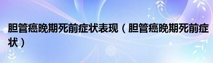 膽管癌晚期死前癥狀表現(xiàn)（膽管癌晚期死前癥狀）