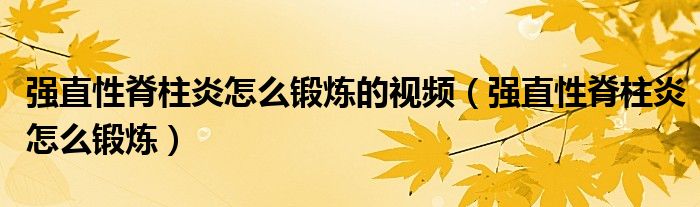 強(qiáng)直性脊柱炎怎么鍛煉的視頻（強(qiáng)直性脊柱炎怎么鍛煉）