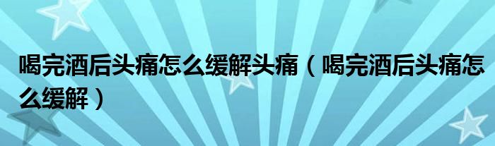 喝完酒后頭痛怎么緩解頭痛（喝完酒后頭痛怎么緩解）