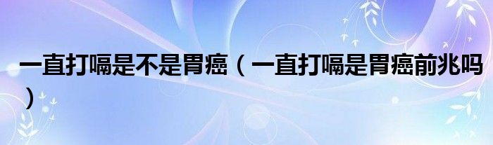 一直打嗝是不是胃癌（一直打嗝是胃癌前兆嗎）