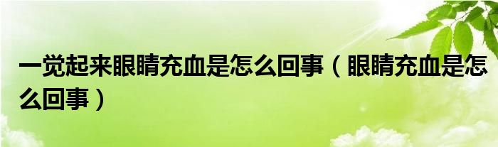 一覺起來眼睛充血是怎么回事（眼睛充血是怎么回事）