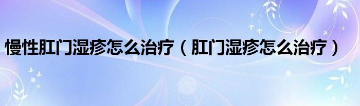 慢性肛門濕疹怎么治療（肛門濕疹怎么治療）