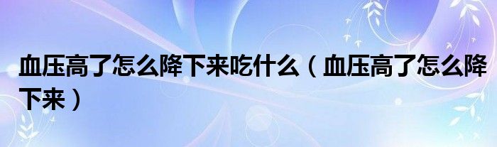 血壓高了怎么降下來吃什么（血壓高了怎么降下來）