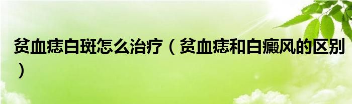 貧血痣白斑怎么治療（貧血痣和白癜風(fēng)的區(qū)別）