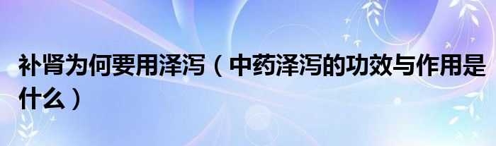 補(bǔ)腎為何要用澤瀉（中藥澤瀉的功效與作用是什么）