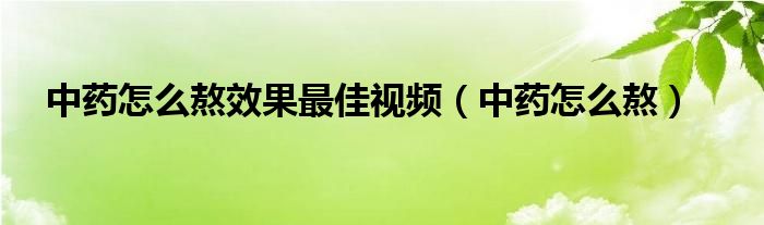 中藥怎么熬效果最佳視頻（中藥怎么熬）