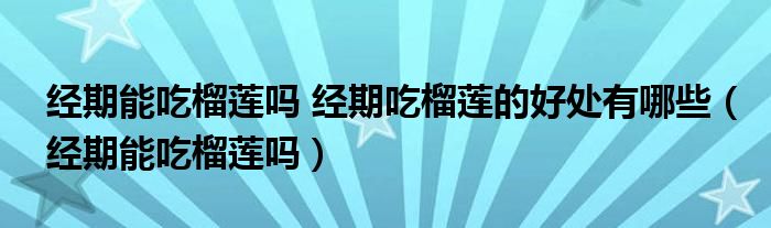 經(jīng)期能吃榴蓮嗎 經(jīng)期吃榴蓮的好處有哪些（經(jīng)期能吃榴蓮嗎）