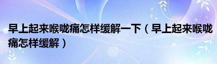 早上起來(lái)喉嚨痛怎樣緩解一下（早上起來(lái)喉嚨痛怎樣緩解）