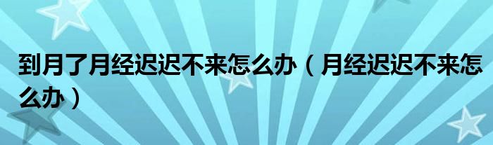 到月了月經(jīng)遲遲不來怎么辦（月經(jīng)遲遲不來怎么辦）