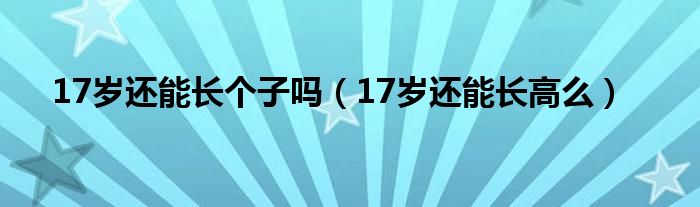 17歲還能長個子嗎（17歲還能長高么）