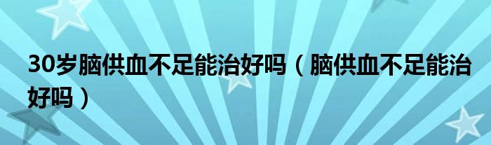 30歲腦供血不足能治好嗎（腦供血不足能治好嗎）